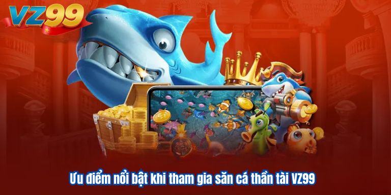 Bắn Cá Thần Tài VZ99 – Giải Trí Cực Chất Săn Vàng Cực Đã 2 Ưu điểm nổi bật khi tham gia săn cá thần tài VZ99